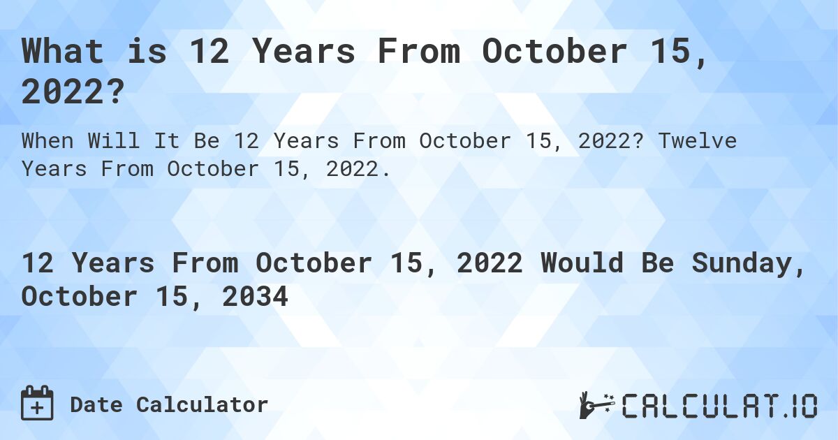 What is 12 Years From October 15, 2022?. Twelve Years From October 15, 2022.