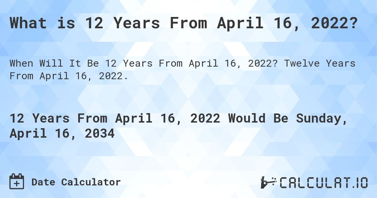 What is 12 Years From April 16, 2022?. Twelve Years From April 16, 2022.