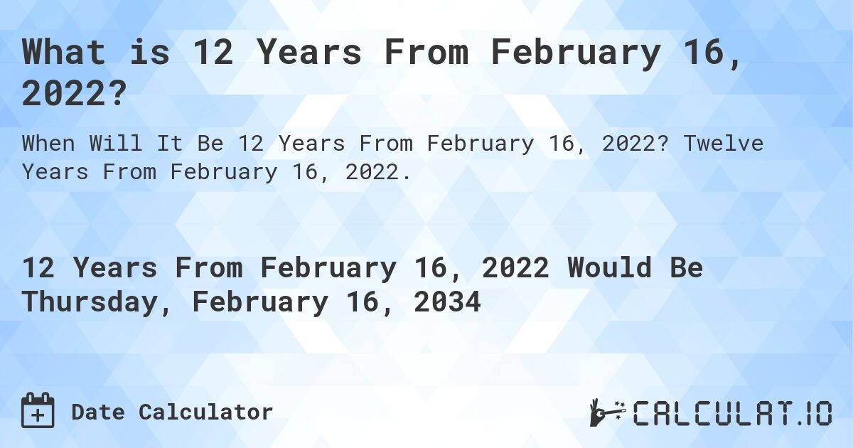 What is 12 Years From February 16, 2022?. Twelve Years From February 16, 2022.