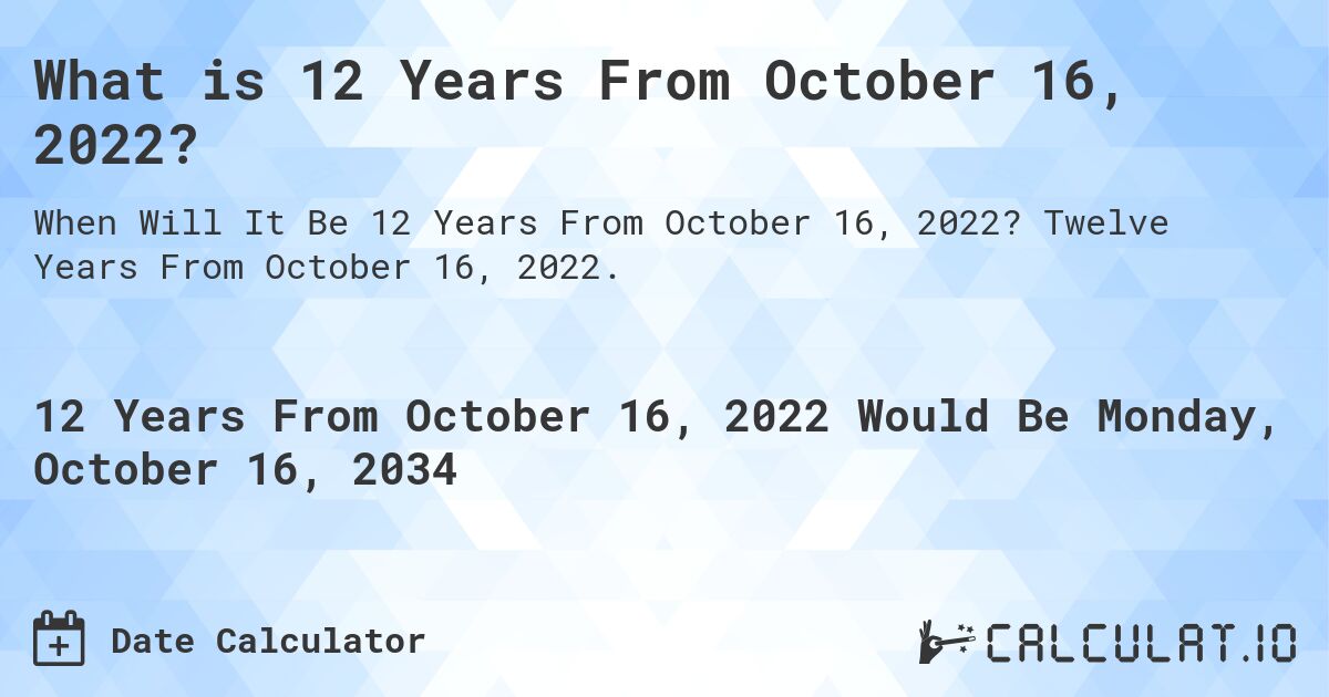 What is 12 Years From October 16, 2022?. Twelve Years From October 16, 2022.