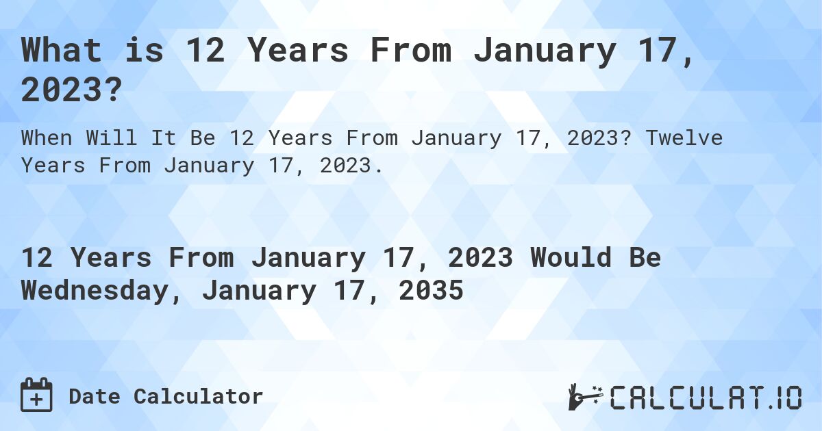 What is 12 Years From January 17, 2023?. Twelve Years From January 17, 2023.