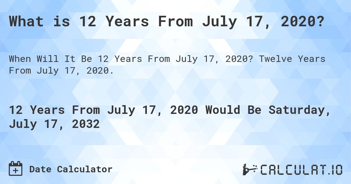What is 12 Years From July 17, 2020?. Twelve Years From July 17, 2020.