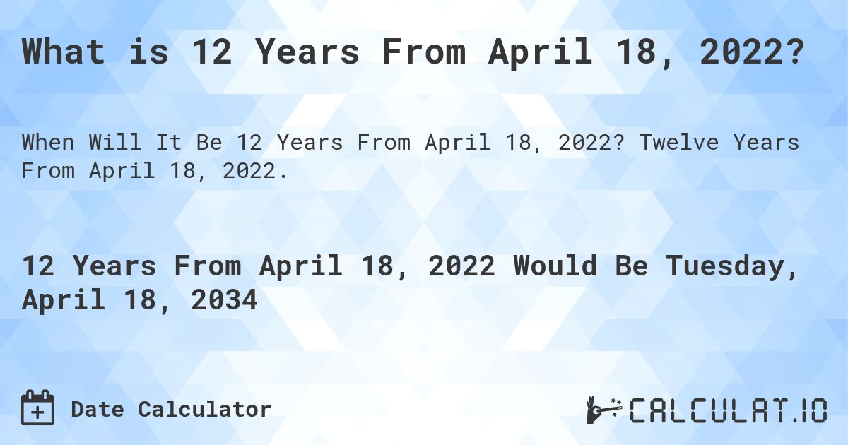 What is 12 Years From April 18, 2022?. Twelve Years From April 18, 2022.