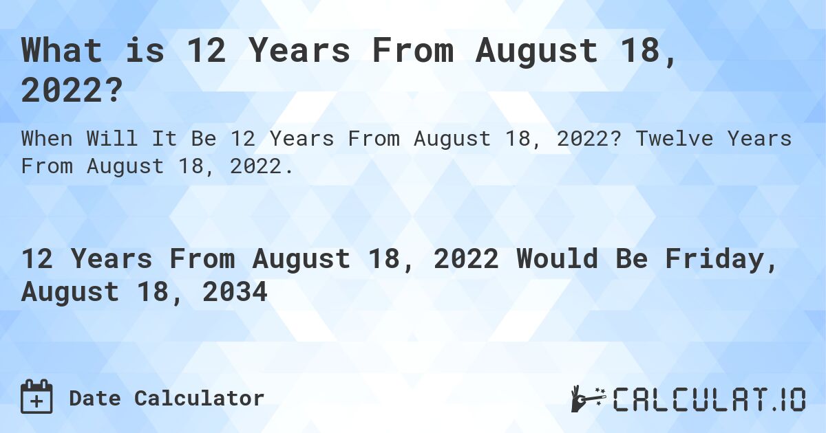 What is 12 Years From August 18, 2022?. Twelve Years From August 18, 2022.