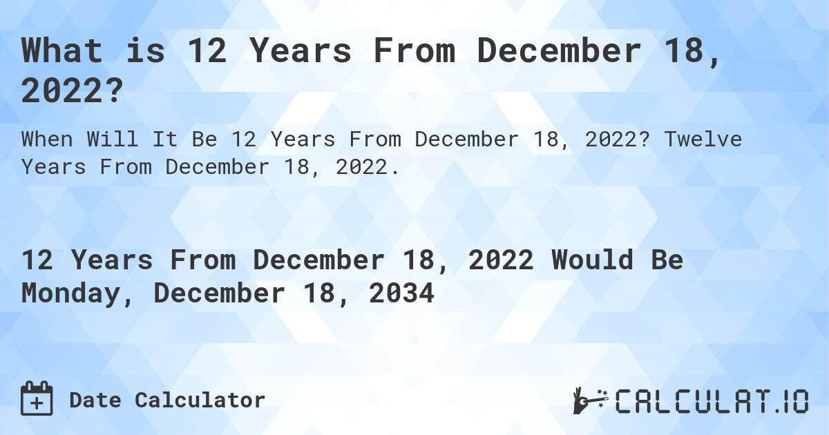 What is 12 Years From December 18, 2022?. Twelve Years From December 18, 2022.