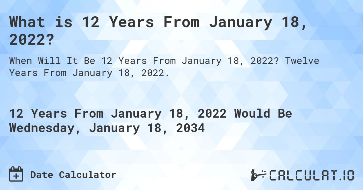 What is 12 Years From January 18, 2022?. Twelve Years From January 18, 2022.