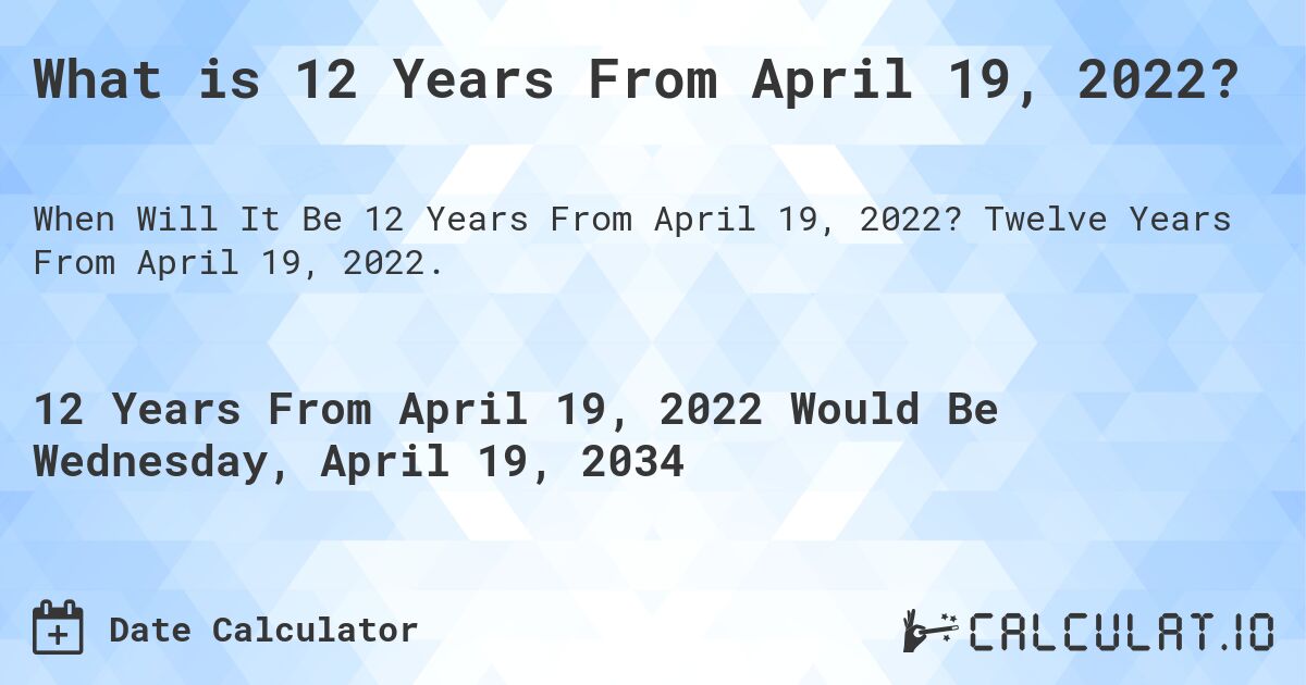 What is 12 Years From April 19, 2022?. Twelve Years From April 19, 2022.