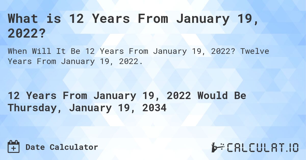 What is 12 Years From January 19, 2022?. Twelve Years From January 19, 2022.
