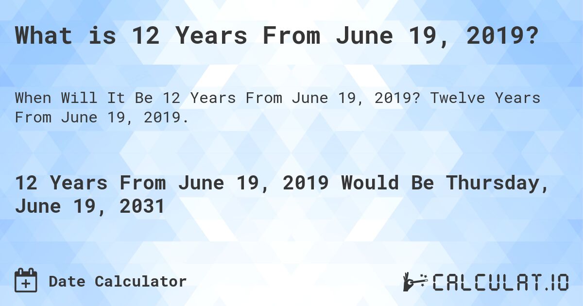 What is 12 Years From June 19, 2019?. Twelve Years From June 19, 2019.