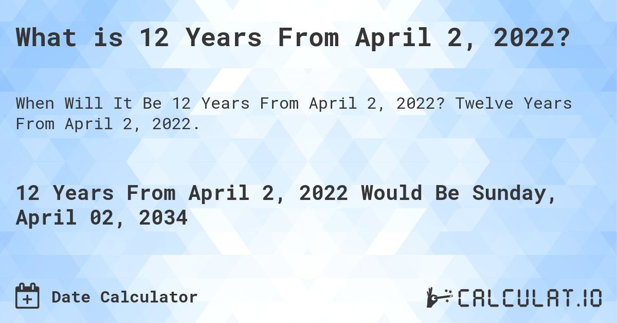What is 12 Years From April 2, 2022?. Twelve Years From April 2, 2022.