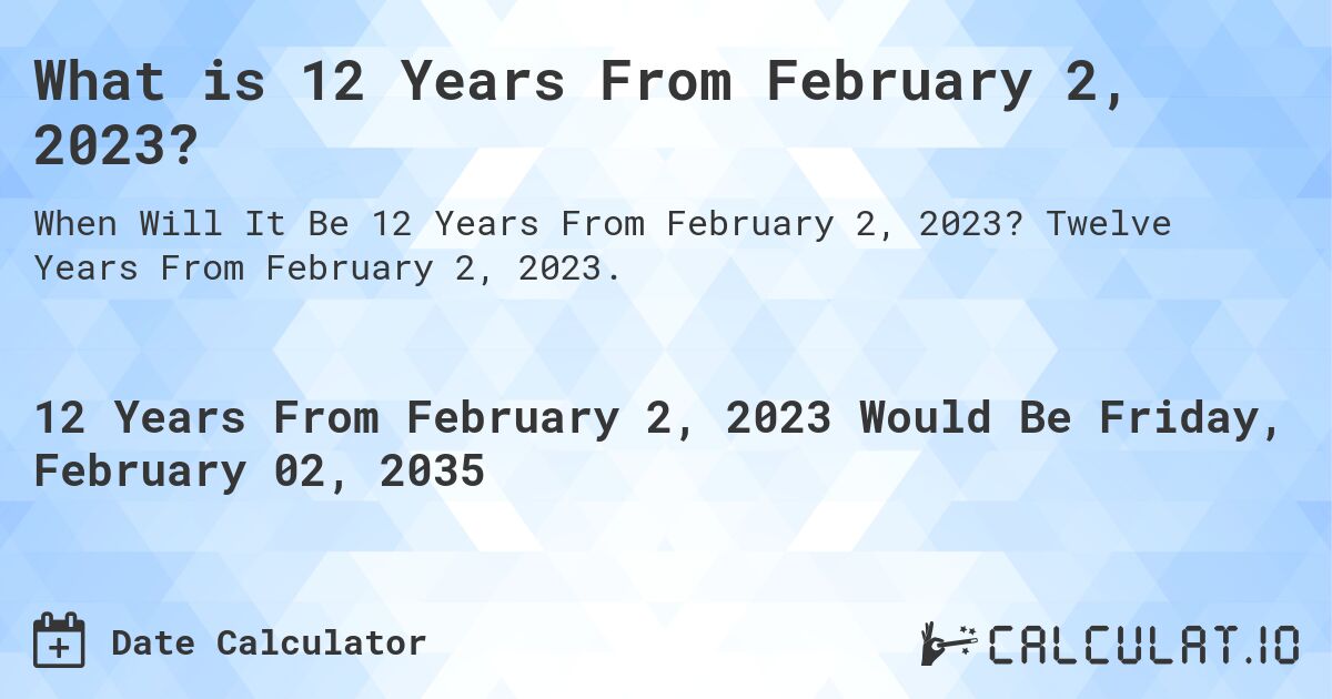 What is 12 Years From February 2, 2023?. Twelve Years From February 2, 2023.