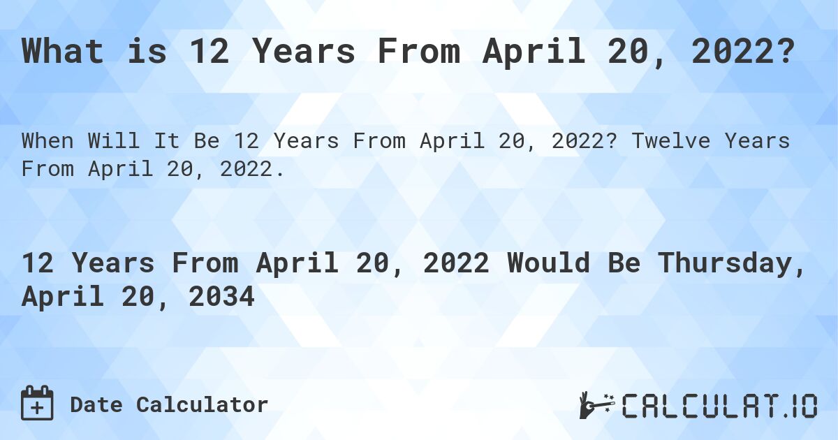 What is 12 Years From April 20, 2022?. Twelve Years From April 20, 2022.