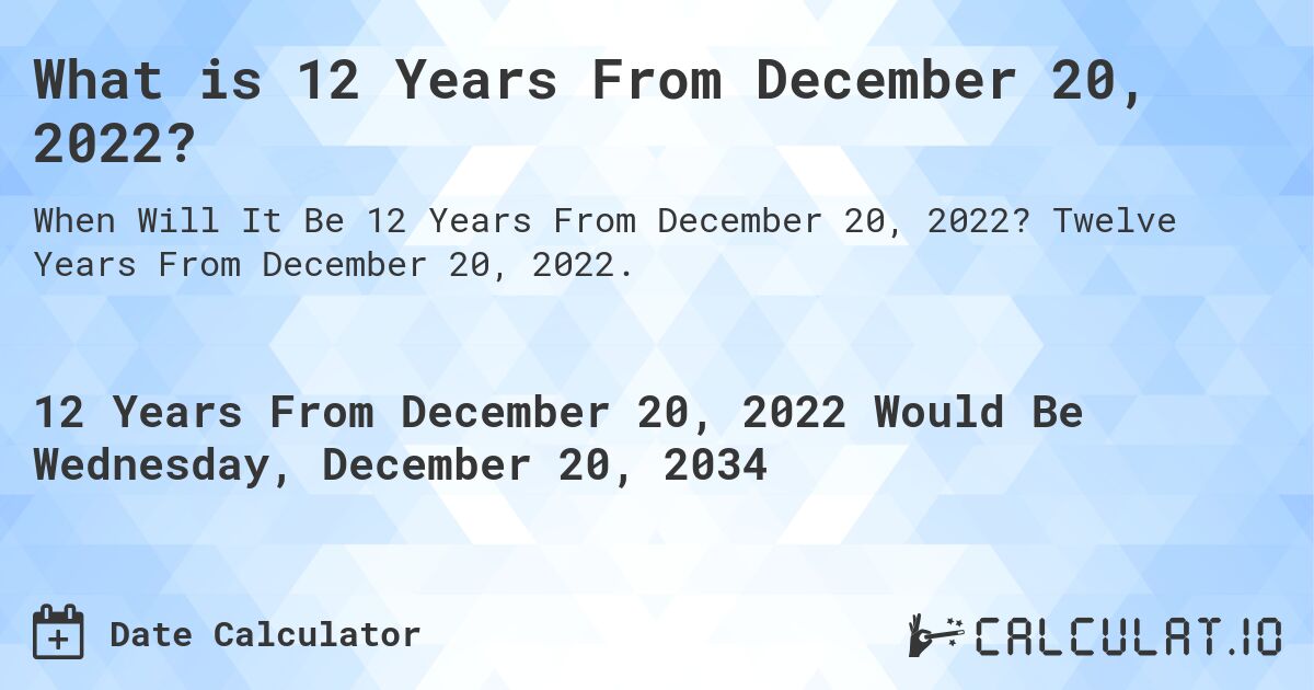 What is 12 Years From December 20, 2022?. Twelve Years From December 20, 2022.