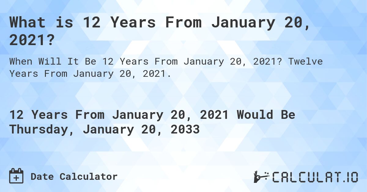 What is 12 Years From January 20, 2021?. Twelve Years From January 20, 2021.