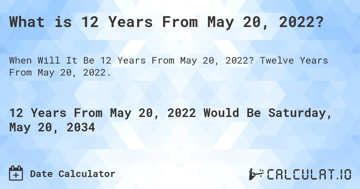 What is 12 Years From May 20, 2022?. Twelve Years From May 20, 2022.