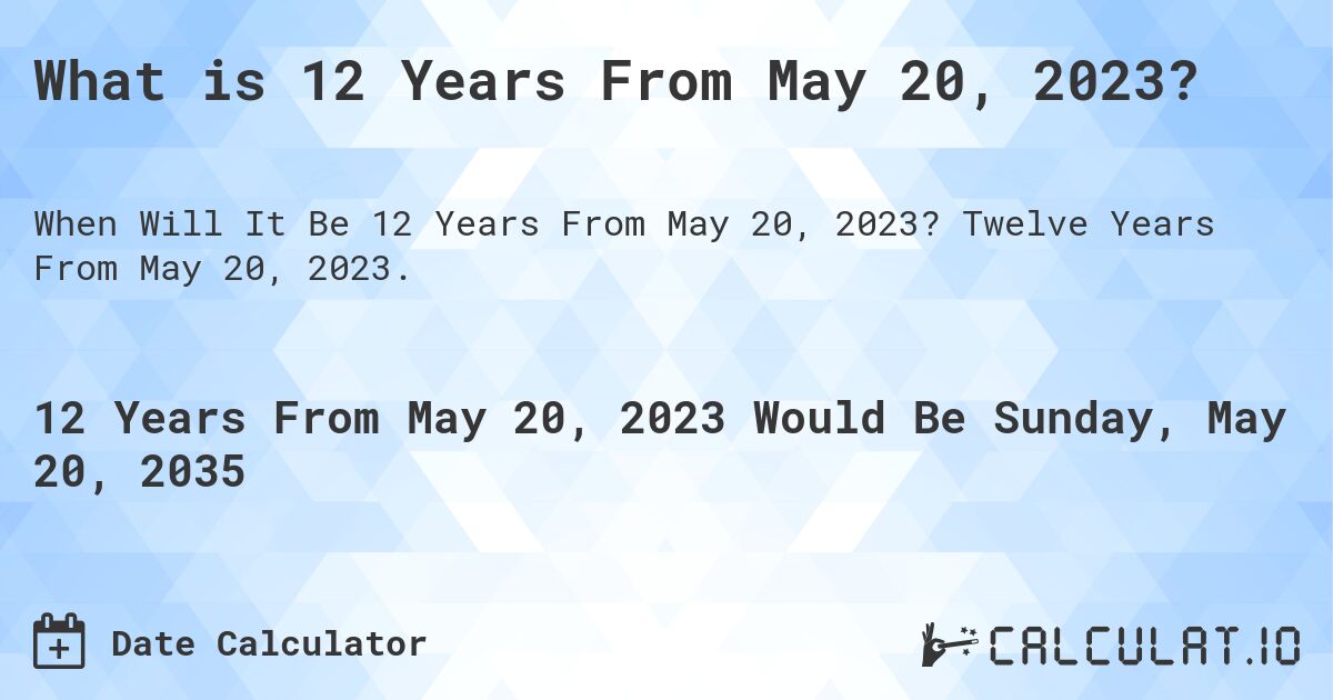 What is 12 Years From May 20, 2023?. Twelve Years From May 20, 2023.