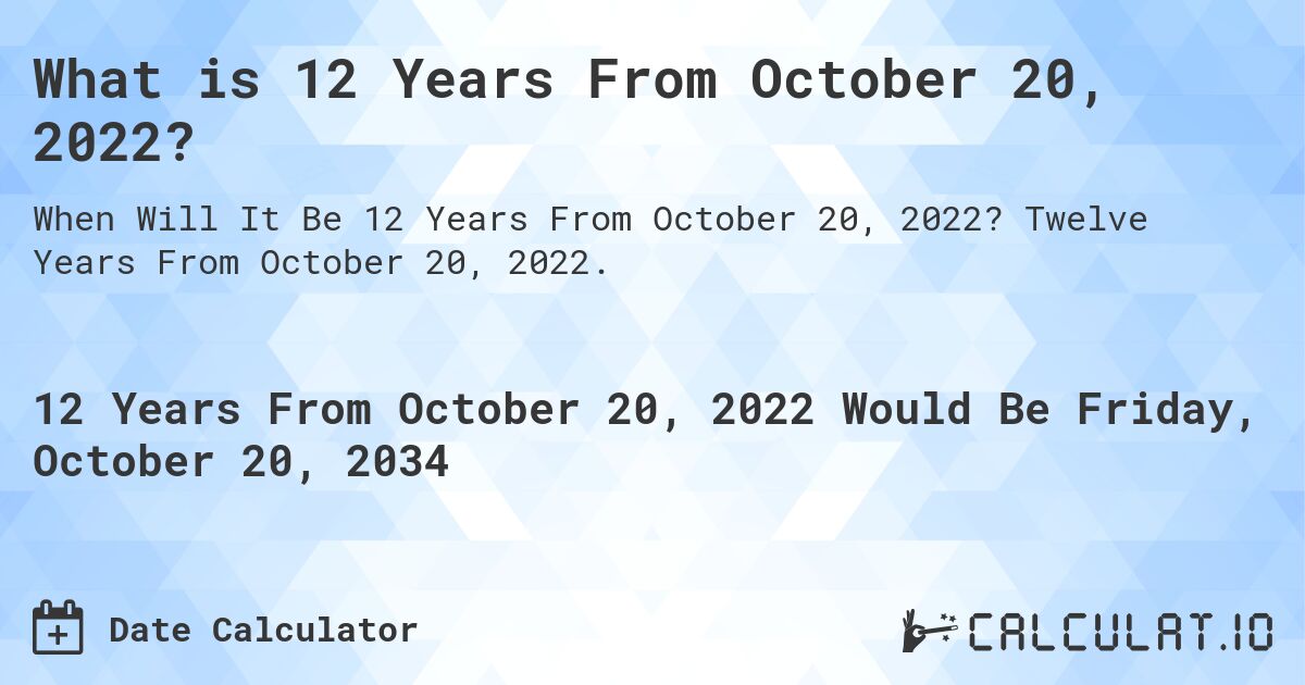 What is 12 Years From October 20, 2022?. Twelve Years From October 20, 2022.