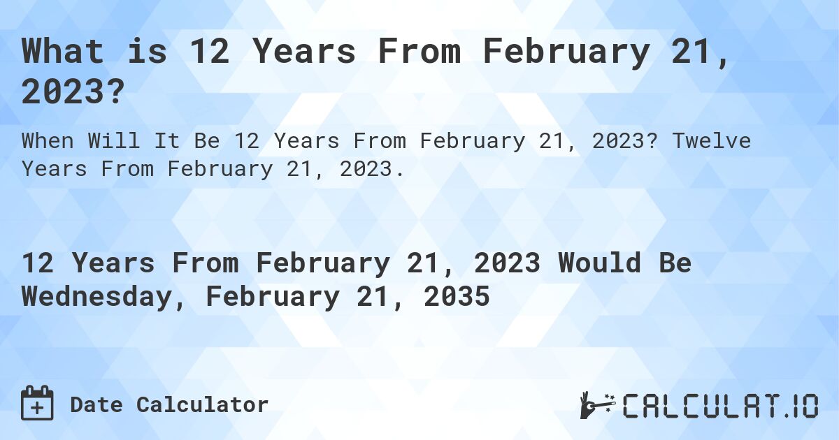 What is 12 Years From February 21, 2023?. Twelve Years From February 21, 2023.