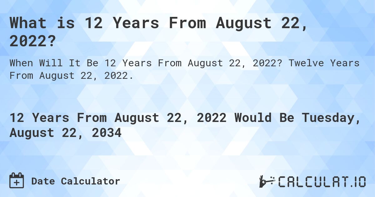 What is 12 Years From August 22, 2022?. Twelve Years From August 22, 2022.