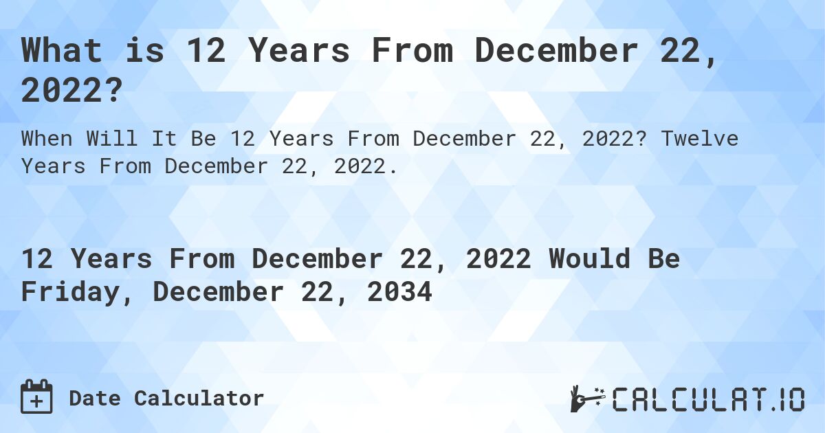 What is 12 Years From December 22, 2022?. Twelve Years From December 22, 2022.