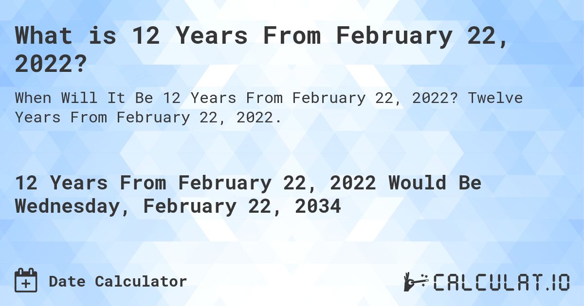 What is 12 Years From February 22, 2022?. Twelve Years From February 22, 2022.