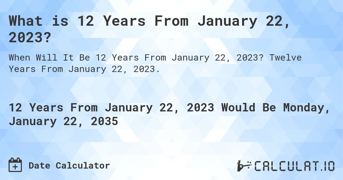 What is 12 Years From January 22, 2023?. Twelve Years From January 22, 2023.