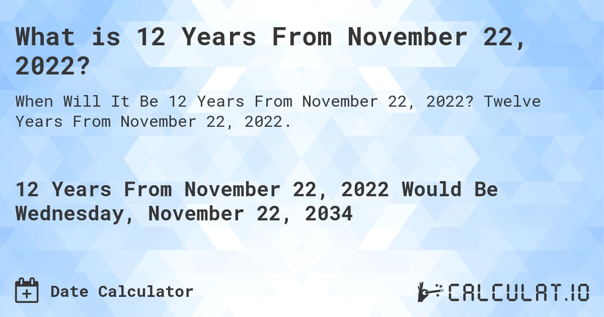 What is 12 Years From November 22, 2022?. Twelve Years From November 22, 2022.