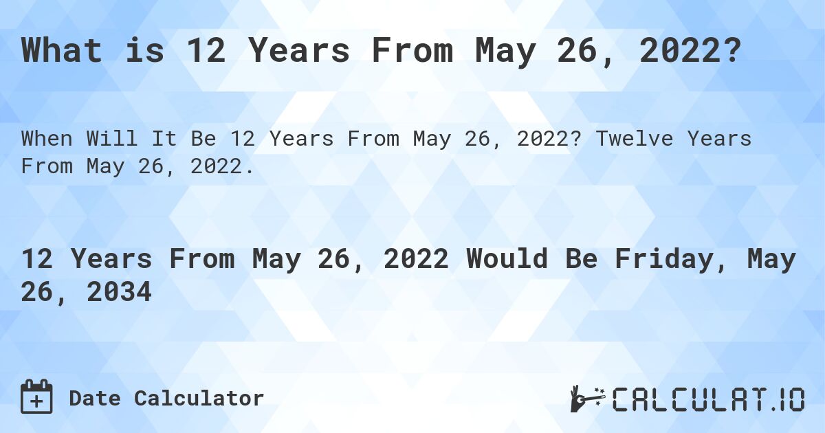 What is 12 Years From May 26, 2022?. Twelve Years From May 26, 2022.
