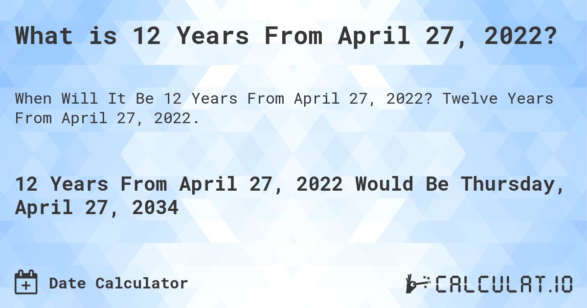 What is 12 Years From April 27, 2022?. Twelve Years From April 27, 2022.