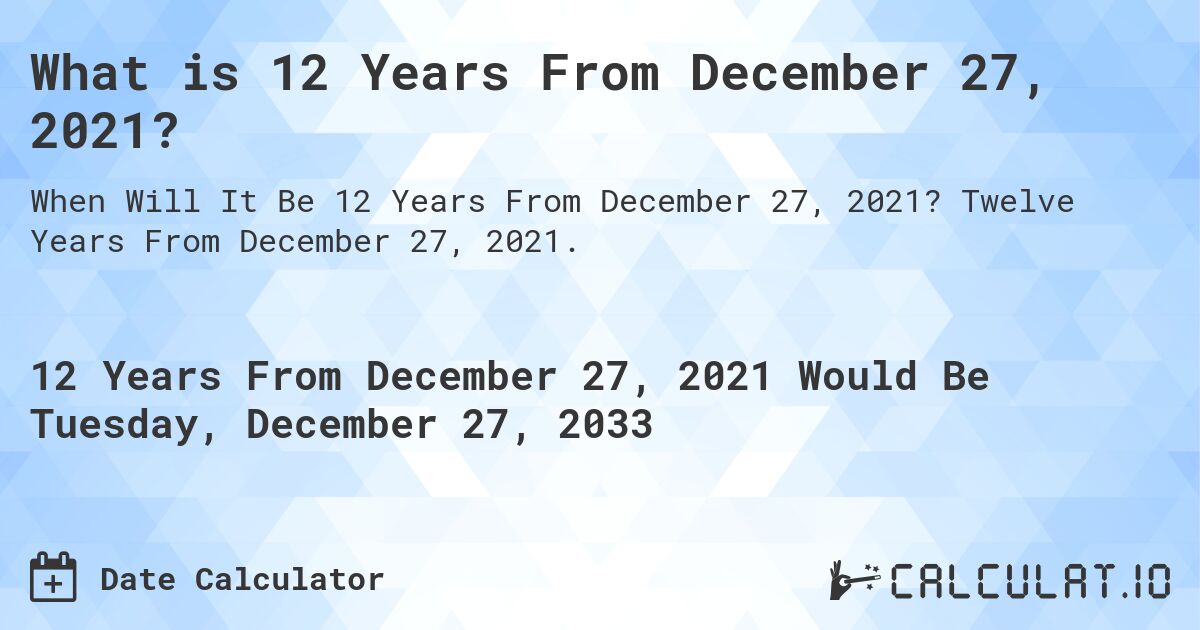 What is 12 Years From December 27, 2021?. Twelve Years From December 27, 2021.