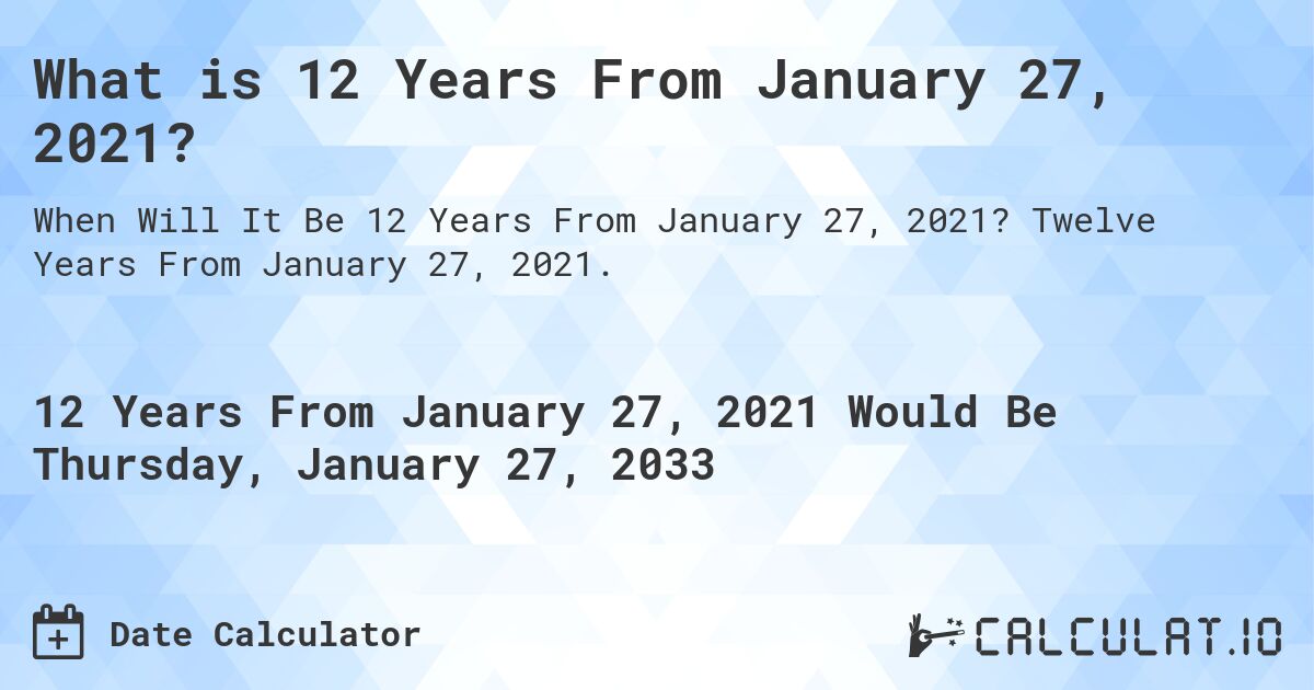 What is 12 Years From January 27, 2021?. Twelve Years From January 27, 2021.