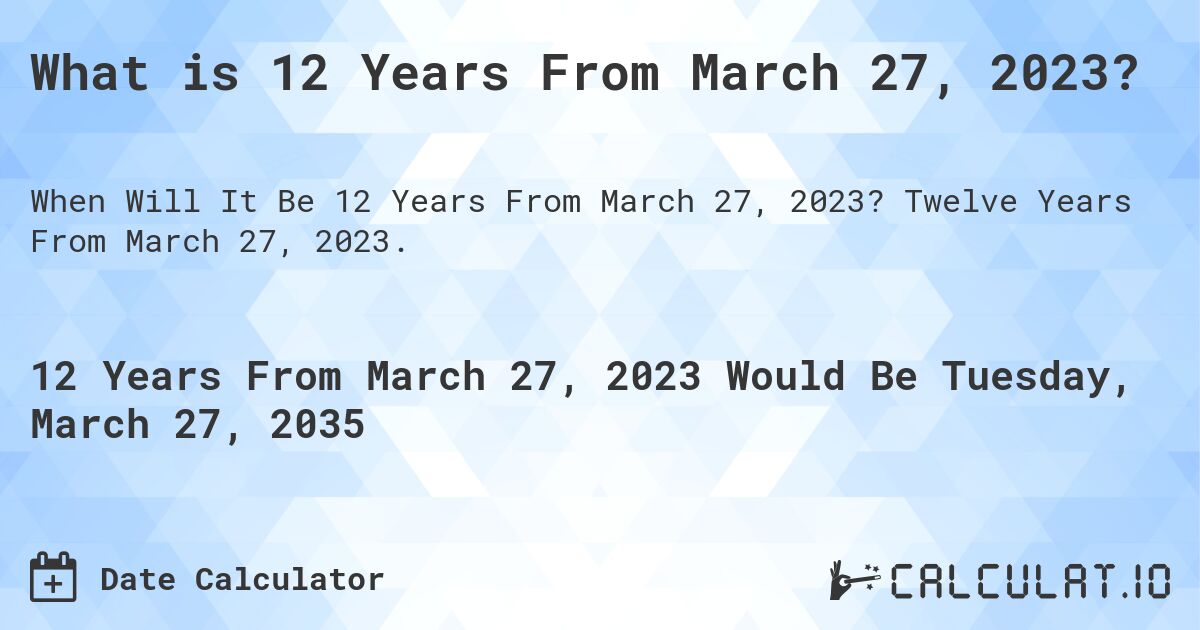 What is 12 Years From March 27, 2023?. Twelve Years From March 27, 2023.