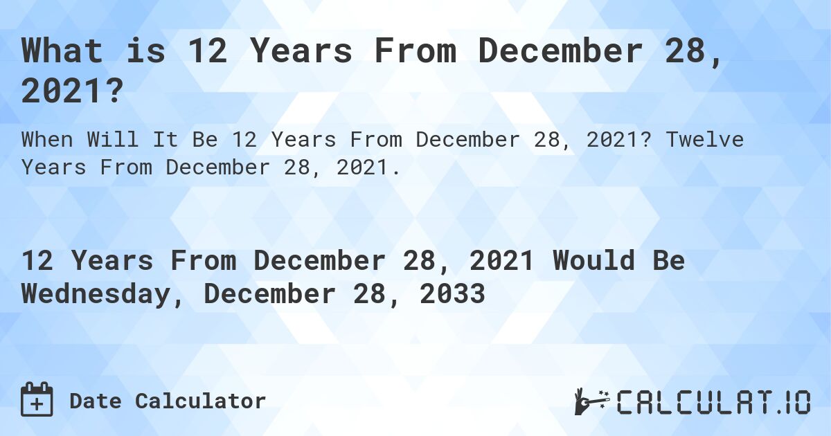 What is 12 Years From December 28, 2021?. Twelve Years From December 28, 2021.