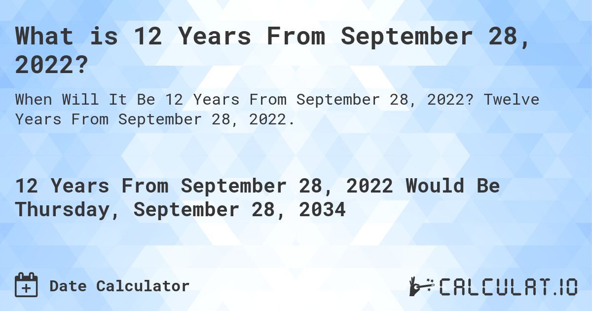 What is 12 Years From September 28, 2022?. Twelve Years From September 28, 2022.