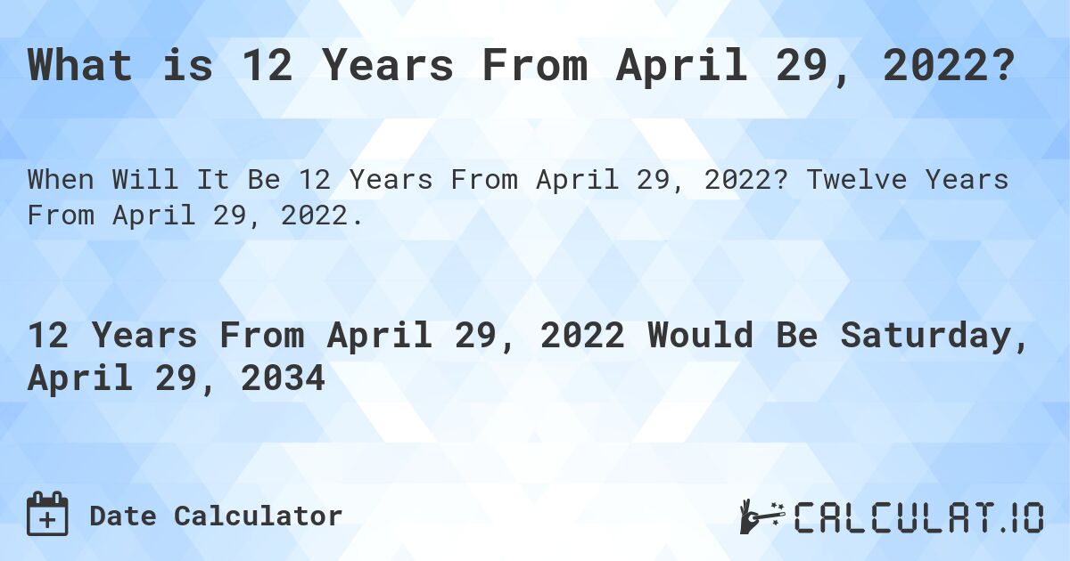 What is 12 Years From April 29, 2022?. Twelve Years From April 29, 2022.