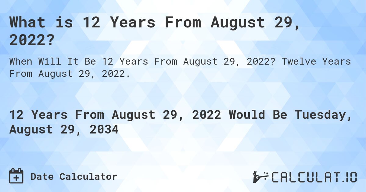What is 12 Years From August 29, 2022?. Twelve Years From August 29, 2022.