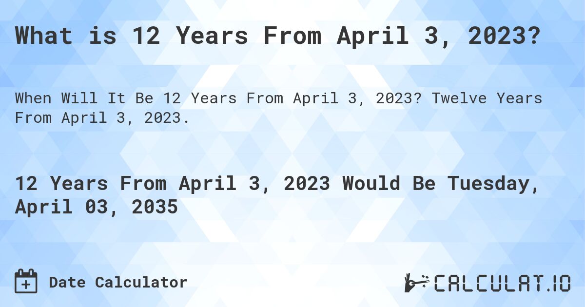 What is 12 Years From April 3, 2023?. Twelve Years From April 3, 2023.