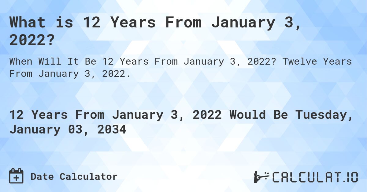 What is 12 Years From January 3, 2022?. Twelve Years From January 3, 2022.