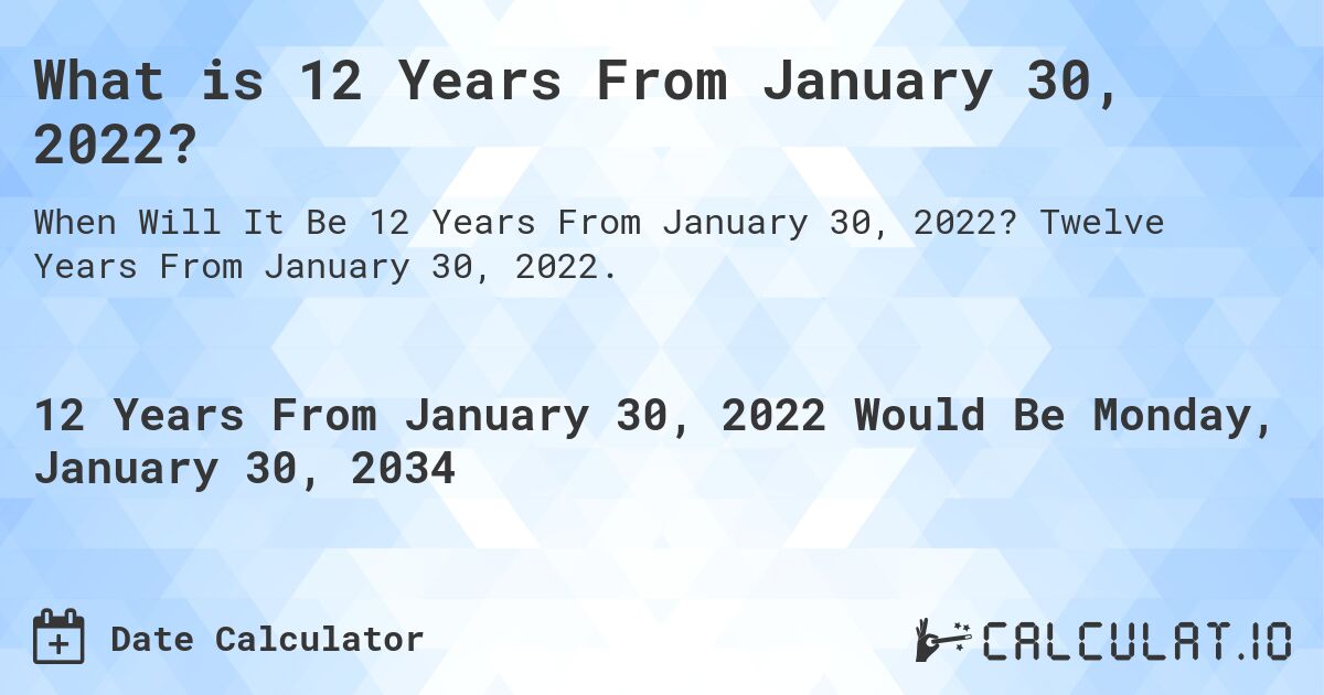 What is 12 Years From January 30, 2022?. Twelve Years From January 30, 2022.