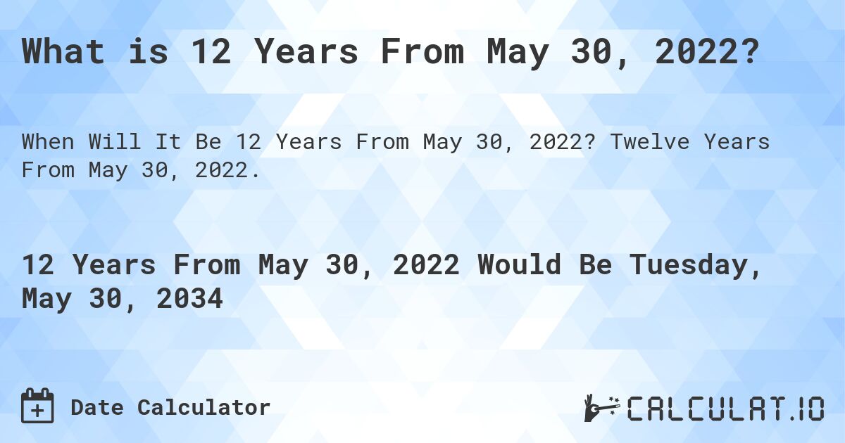 What is 12 Years From May 30, 2022?. Twelve Years From May 30, 2022.
