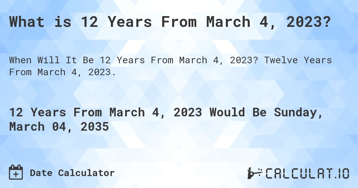 What is 12 Years From March 4, 2023?. Twelve Years From March 4, 2023.