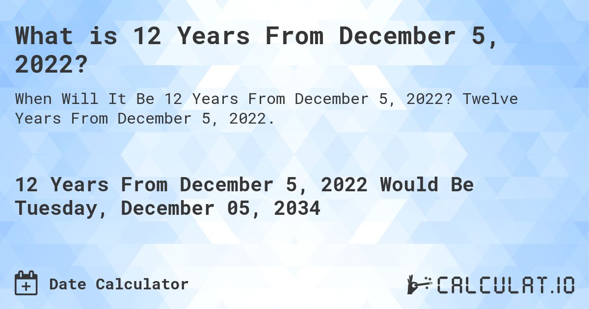 What is 12 Years From December 5, 2022?. Twelve Years From December 5, 2022.