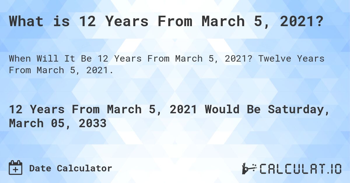 What is 12 Years From March 5, 2021?. Twelve Years From March 5, 2021.