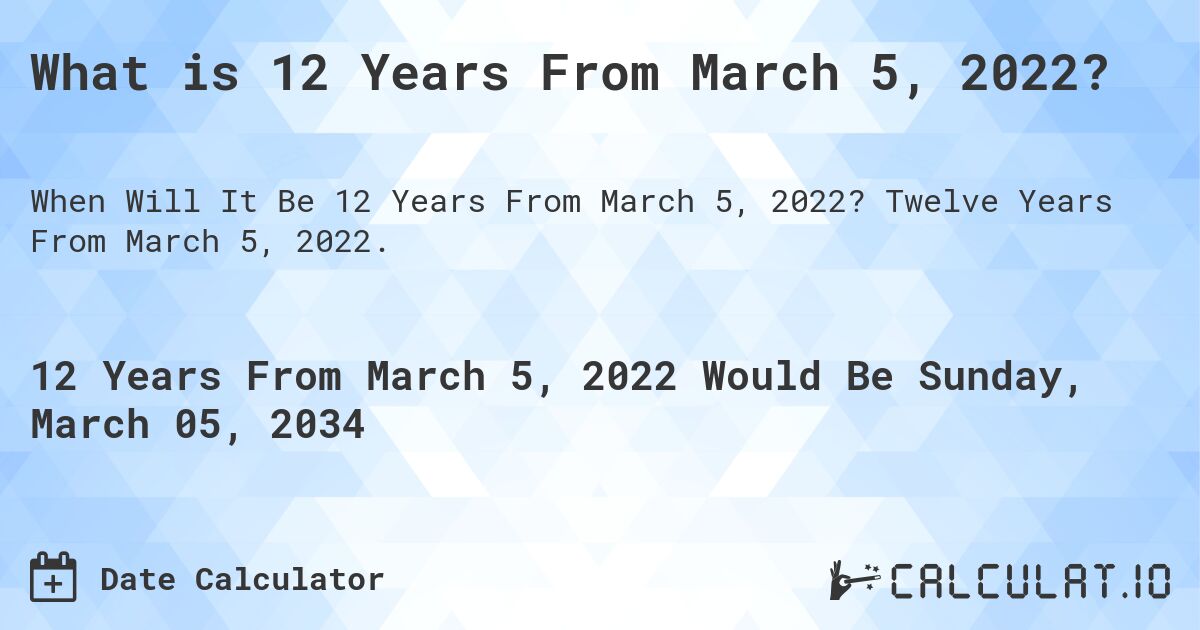 What is 12 Years From March 5, 2022?. Twelve Years From March 5, 2022.