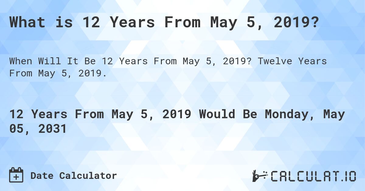 What is 12 Years From May 5, 2019?. Twelve Years From May 5, 2019.