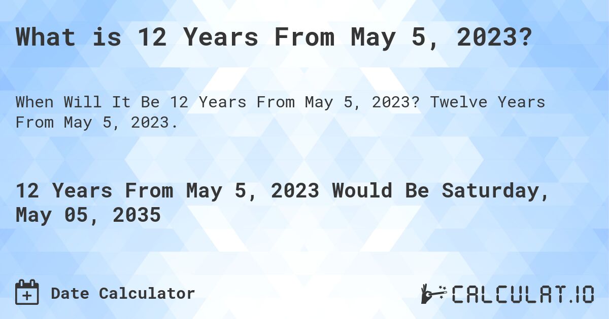What is 12 Years From May 5, 2023?. Twelve Years From May 5, 2023.