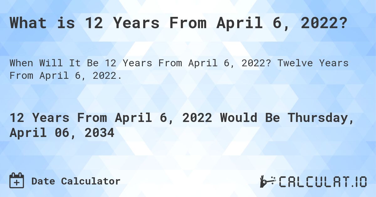 What is 12 Years From April 6, 2022?. Twelve Years From April 6, 2022.