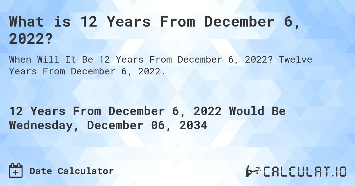 What is 12 Years From December 6, 2022?. Twelve Years From December 6, 2022.