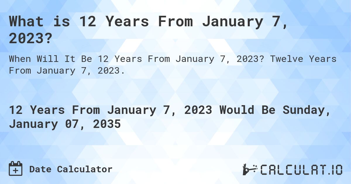What is 12 Years From January 7, 2023?. Twelve Years From January 7, 2023.