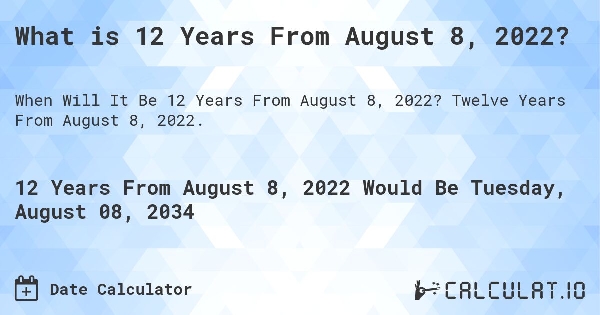 What is 12 Years From August 8, 2022?. Twelve Years From August 8, 2022.